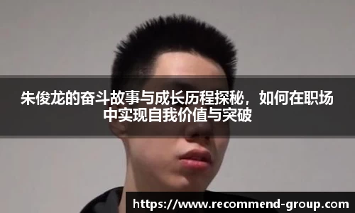 朱俊龙的奋斗故事与成长历程探秘，如何在职场中实现自我价值与突破