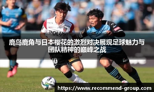 鹿岛鹿角与日本樱花的激烈对决展现足球魅力与团队精神的巅峰之战